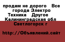  продам не дорого - Все города Электро-Техника » Другое   . Калининградская обл.,Светлогорск г.